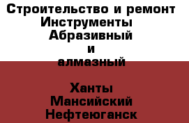 Строительство и ремонт Инструменты - Абразивный и алмазный. Ханты-Мансийский,Нефтеюганск г.